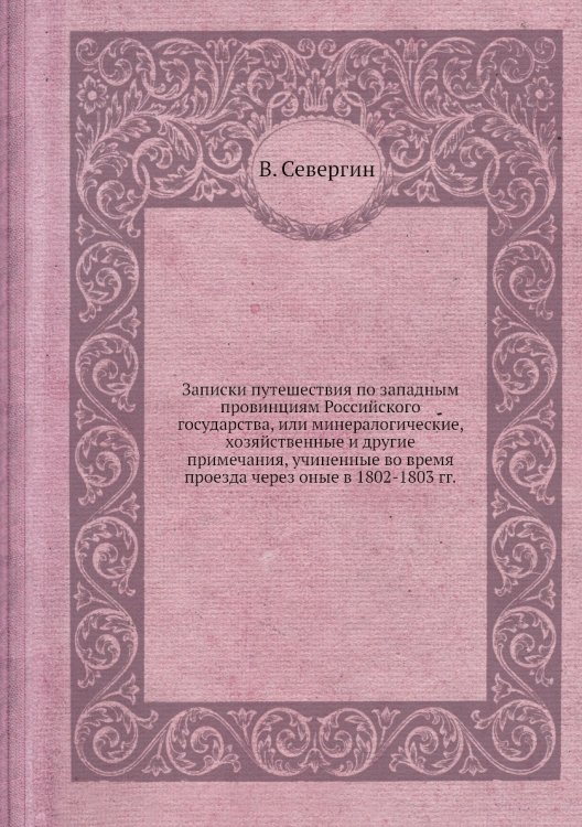 Записки путешествия по западным провинциям Российского государства, или минералогические, хозяйственные и другие примечания, учиненные во время проезда через оные в 1802-1803 гг. Записки путешествия по западным провинциям Российского государства, или минералогические, хозяйственные и другие примечания, учиненные во время проезда через оные в 1802-1803 гг.