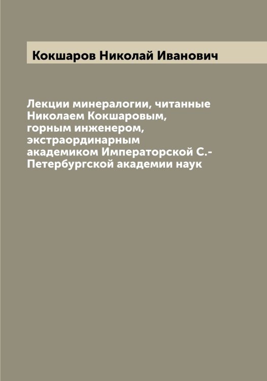 Обложка книги «Лекции минералогии, читанные Николаем Кокшаровым, горным инженером, экстраординарным академиком Императорской С.-Петербургской академии наук» — Кокшаров Николай Иванович, ISBN 9785519897884
