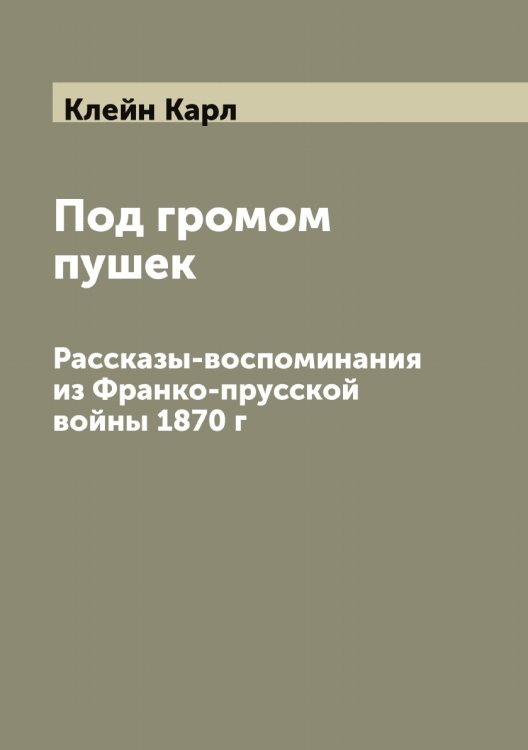 Обложка книги «Под громом пушек. Рассказы-воспоминания из Франко-прусской войны 1870 г» — Клейн Карл, ISBN 9785519892728