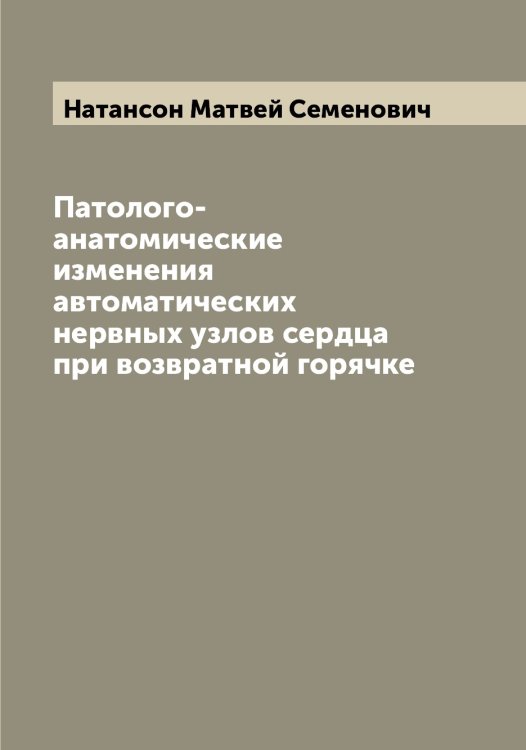 Обложка книги «Патолого-анатомические изменения автоматических нервных узлов сердца при возвратной горячке» — Натансон Матвей Семенович, ISBN 9785519986861