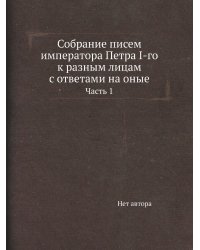 Собрание писем императора Петра I-го к разным лицам с ответами на оные