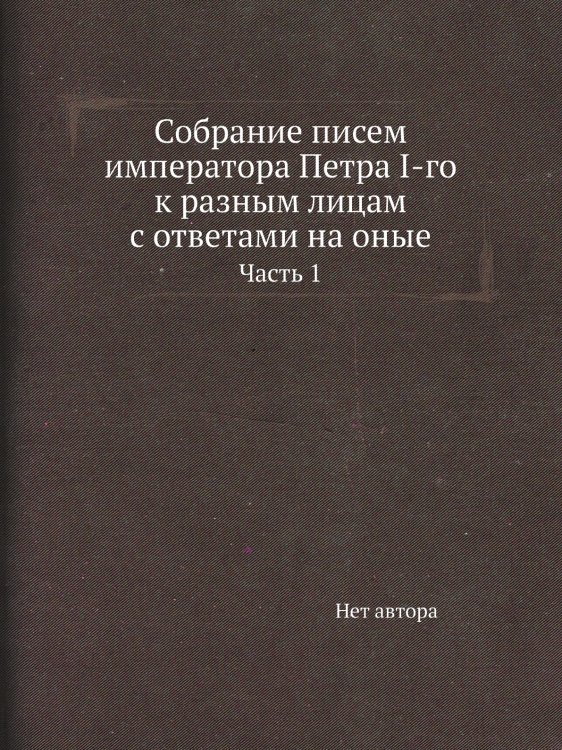 Собрание писем императора Петра I-го к разным лицам с ответами на оные
