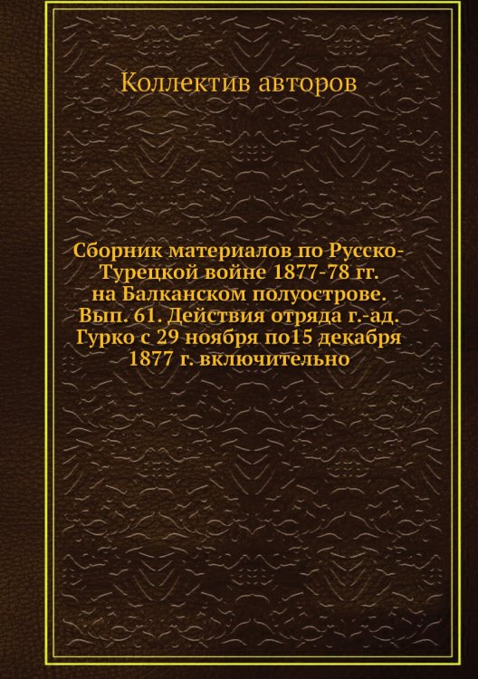 Сборник материалов по Русско-Турецкой войне 1877-78 гг. на Балканском полуострове. Вып. 61. Действия отряда г.-ад. Гурко с 29 ноября по15 декабря 1877 г. включительно