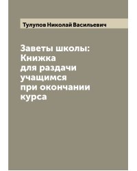 Заветы школы: Книжка для раздачи учащимся при окончании курса