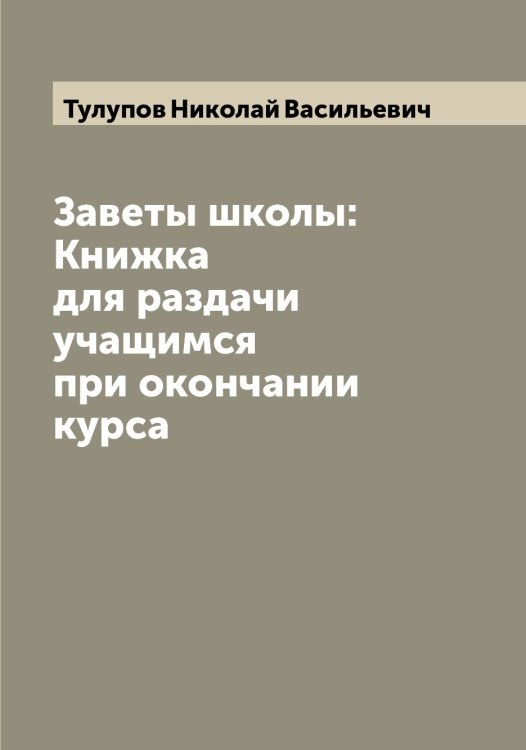 Обложка книги «Заветы школы: Книжка для раздачи учащимся при окончании курса» — Тулупов Николай Васильевич, ISBN 9785519776134