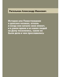 История или Повествование о донских козаках, отколь и когда они начало свое имеют, и в какое время и из каких людей на Дону поселились, какие их были дела и чем прославились