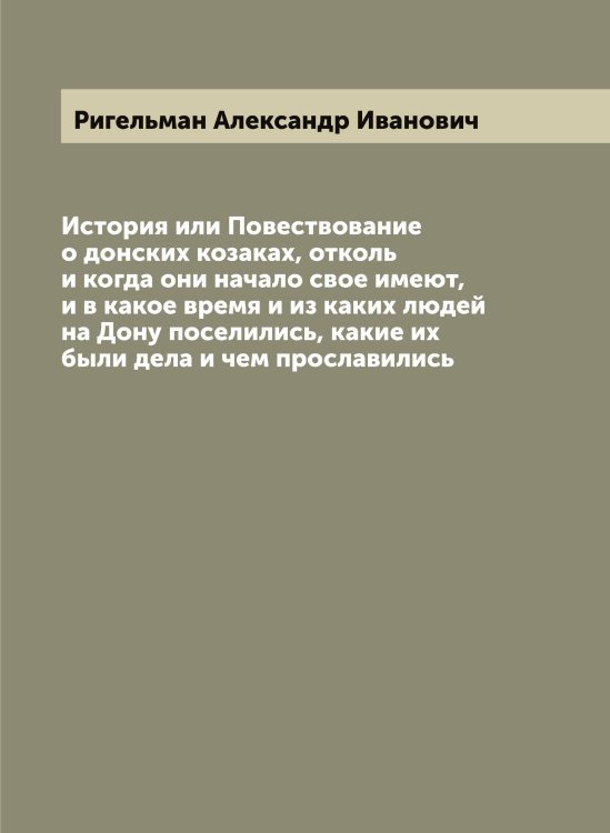 История или Повествование о донских козаках, отколь и когда они начало свое имеют, и в какое время и из каких людей на Дону поселились, какие их были дела и чем прославились Обложка книги «История или Повествование о донских козаках, отколь и когда они начало свое имеют, и в какое время и из каких людей на Дону поселились, какие их были дела и чем прославились» — Ригельман Александр Иванович, ISBN 9785519806749
