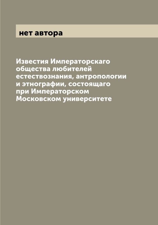 Известия Императорскаго общества любителей естествознания, антропологии и этнографии, состоящаго при Императорском Московском университете Обложка книги «Известия Императорскаго общества любителей естествознания, антропологии и этнографии, состоящаго при Императорском Московском университете» — нет автора, ISBN 9785521258727