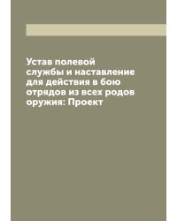 Устав полевой службы и наставление для действия в бою отрядов из всех родов оружия: Проект
