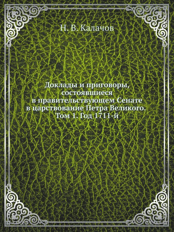 Доклады и приговоры, состоявшиеся в правительствующем Cенате в царствование Петра Великого. Том 1. Год 1711-й