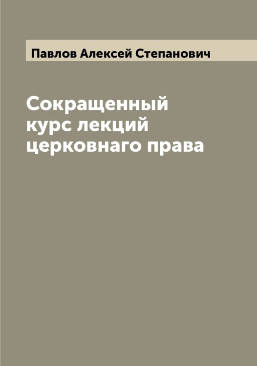 Обложка книги «Сокращенный курс лекций церковнаго права» — Павлов Алексей Степанович, ISBN 9785521269389