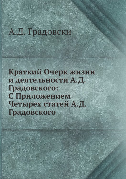 Краткий Очерк жизни и деятельности А.Д. Градовского: С Приложением Четырех статей А.Д. Градовского
