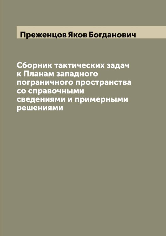 Сборник тактических задач к Планам западного пограничного пространства со справочными сведениями и примерными решениями Обложка книги «Сборник тактических задач к Планам западного пограничного пространства со справочными сведениями и примерными решениями» — Преженцов Яков Богданович, ISBN 9785519794725