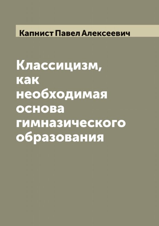 Обложка книги «Классицизм, как необходимая основа гимназического образования» — Капнист Павел Алексеевич, ISBN 9785519881050
