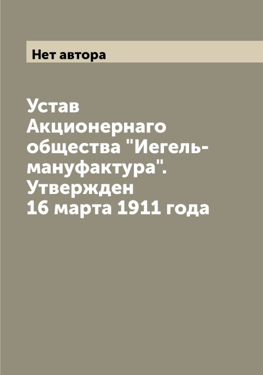 Обложка книги «Устав Акционернаго общества "Иегель-мануфактура". Утвержден 16 марта 1911 года» — Нет автора, ISBN 9785519868044
