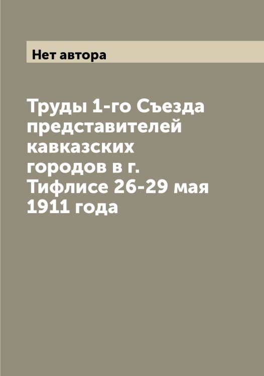 Обложка книги «Труды 1-го Съезда представителей кавказских городов в г. Тифлисе 26-29 мая 1911 года» — Нет автора, ISBN 9785519760232