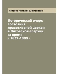 Исторический очерк состояния православной церкви в Литовской епархии за время с 1839-1889 г