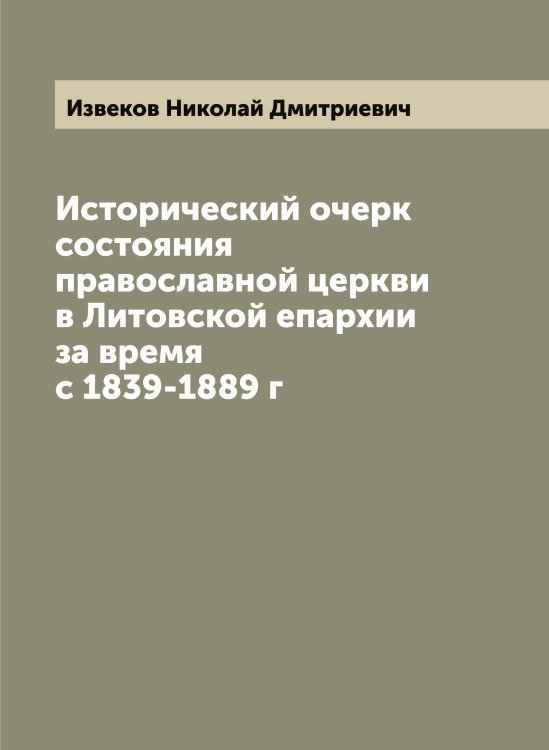 Обложка книги «Исторический очерк состояния православной церкви в Литовской епархии за время с 1839-1889 г» — Извеков Николай Дмитриевич, ISBN 9785519868556