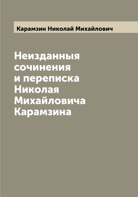 Неизданныя сочинения и переписка Николая Михайловича Карамзина Обложка книги «Неизданныя сочинения и переписка Николая Михайловича Карамзина» — Карамзин Николай Михайлович, ISBN 9785519882453