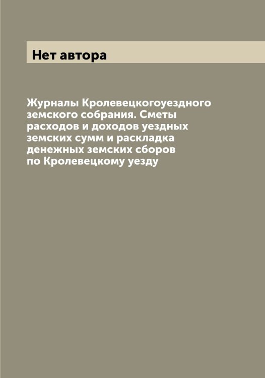 Обложка книги «Журналы Кролевецкогоуездного земского собрания. Сметы расходов и доходов уездных земских сумм и раскладка денежных земских сборов по Кролевецкому уезду» — Нет автора, ISBN 9785519912051