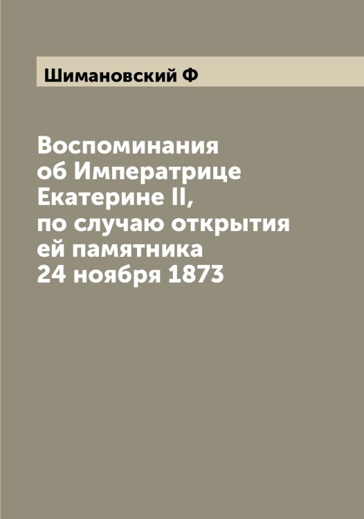 Воспоминания об Императрице Екатерине II, по случаю открытия ей памятника 24 ноября 1873 Обложка книги «Воспоминания об Императрице Екатерине II, по случаю открытия ей памятника 24 ноября 1873» — Шимановский Ф, ISBN 9785521311798