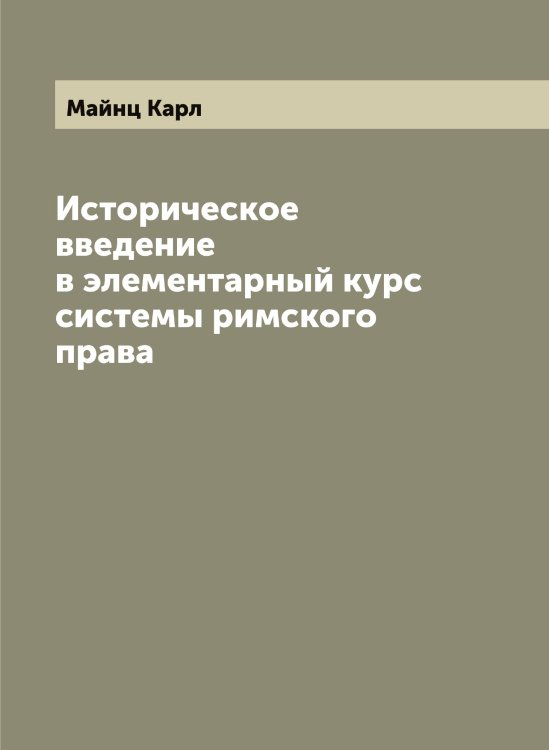 Обложка книги «Историческое введение в элементарный курс системы римского права» — Майнц Карл, ISBN 9785519947046