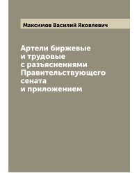 Артели биржевые и трудовые с разъяснениями Правительствующего сената и приложением