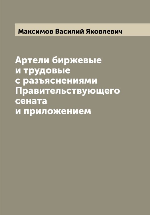Обложка книги «Артели биржевые и трудовые с разъяснениями Правительствующего сената и приложением» — Максимов Василий Яковлевич, ISBN 9785519948807