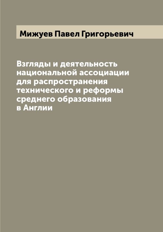 Взгляды и деятельность национальной ассоциации для распространения технического и реформы среднего образования в Англии Обложка книги «Взгляды и деятельность национальной ассоциации для распространения технического и реформы среднего образования в Англии» — Мижуев Павел Григорьевич, ISBN 9785519964166
