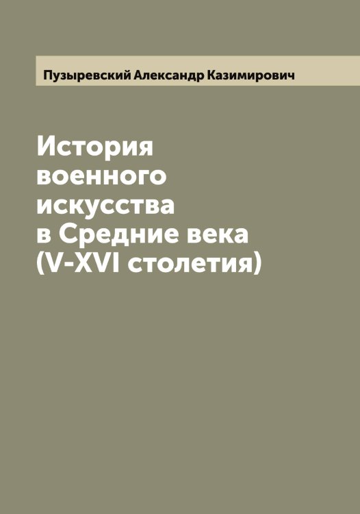 Обложка книги «История военного искусства в Средние века (V-XVI столетия)» — Пузыревский Александр Казимирович, ISBN 9785519798389