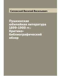 Пушкинская юбилейная литература 1899-1900 гг.: Критико-библиографический обзор