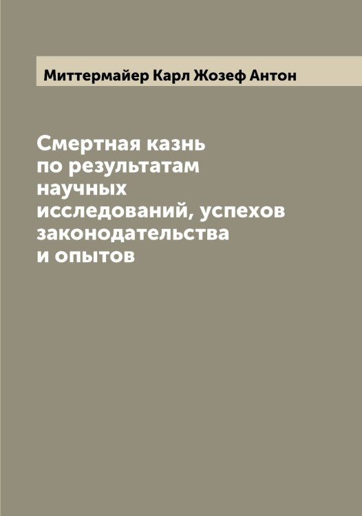 Обложка книги «Смертная казнь по результатам научных исследований, успехов законодательства и опытов» — Миттермайер Карл Жозеф Антон, ISBN 9785519968157