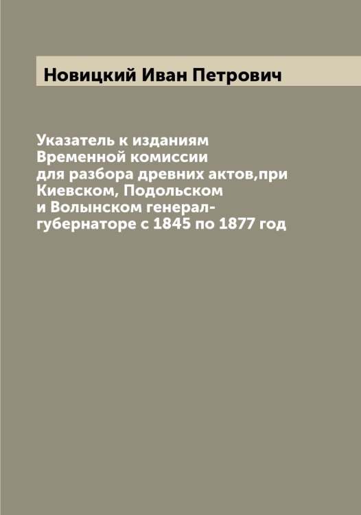 Указатель к изданиям Временной комиссии для разбора древних актов,при Киевском, Подольском и Волынском генерал-губернаторе с 1845 по 1877 год Обложка книги «Указатель к изданиям Временной комиссии для разбора древних актов,при Киевском, Подольском и Волынском генерал-губернаторе с 1845 по 1877 год» — Новицкий Иван Петрович, ISBN 9785521254170