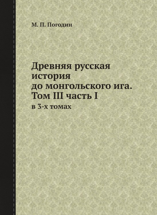 Обложка книги «Древняя русская история до монгольского ига. Том III часть I» — М. П. Погодин, ISBN 9785519694407