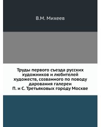 Труды первого съезда русских художников и любителей художеств, созванного по поводу дарования галереи П. и С. Третьяковых городу Москве