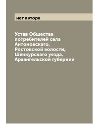 Устав Общества потребителей села Антоновскаго, Ростовской волости, Шенкурскаго уезда, Архангельской губернии