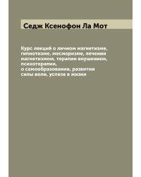 Курс лекций о личном магнетизме, гипнотизме, месмеризме, лечении магнетизмом, терапии внушением, психотерапии, о самообразовании, развитии силы воли, успехе в жизни