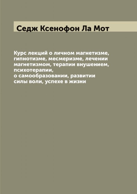 Обложка книги «Курс лекций о личном магнетизме, гипнотизме, месмеризме, лечении магнетизмом, терапии внушением, психотерапии, о самообразовании, развитии силы воли, успехе в жизни» — Седж Ксенофон Ла Мот, ISBN 9785519851671