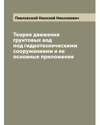 Теория движения грунтовых вод под гидротехническими сооружениями и ее основные приложения