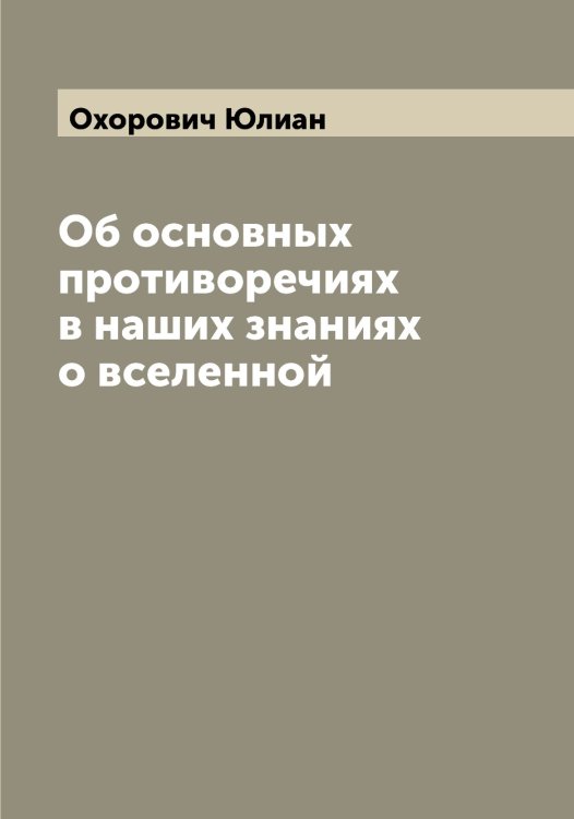 Обложка книги «Об основных противоречиях в наших знаниях о вселенной» — Охорович Юлиан, ISBN 9785521268818