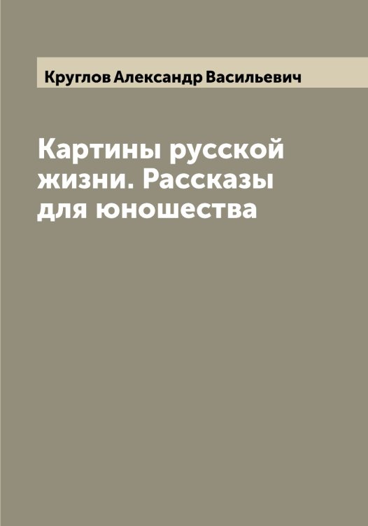 Картины русской жизни. Рассказы для юношества Обложка книги «Картины русской жизни. Рассказы для юношества» — Круглов Александр Васильевич, ISBN 9785519912587