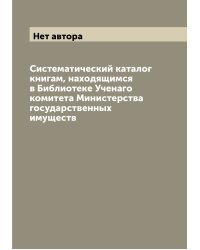 Систематический каталог книгам, находящимся в Библиотеке Ученаго комитета Министерства государственных имуществ