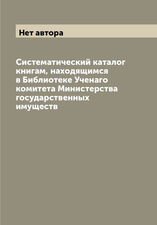 Обложка книги «Систематический каталог книгам, находящимся в Библиотеке Ученаго комитета Министерства государственных имуществ» — Нет автора, ISBN 9785519830935