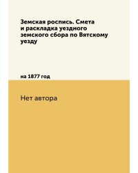 Земская роспись. Смета и раскладка уездного земского сбора по Вятскому уезду
