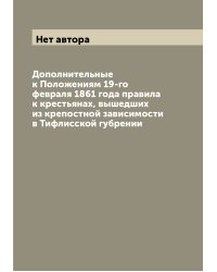 Дополнительные к Положениям 19-го февраля 1861 года правила к крестьянах, вышедших из крепостной зависимости в Тифлисской губрении