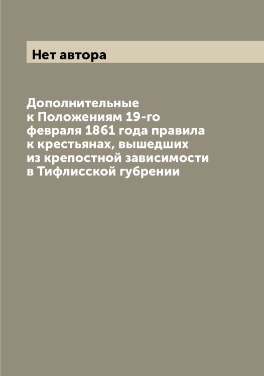Дополнительные к Положениям 19-го февраля 1861 года правила к крестьянах, вышедших из крепостной зависимости в Тифлисской губрении Обложка книги «Дополнительные к Положениям 19-го февраля 1861 года правила к крестьянах, вышедших из крепостной зависимости в Тифлисской губрении» — Нет автора, ISBN 9785519825740