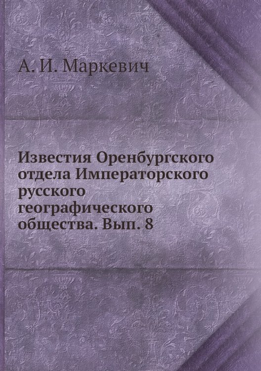 Обложка книги «Известия Оренбургского отдела Императорского русского географического общества. Вып. 8» — А. И. Маркевич, ISBN 9785518032361