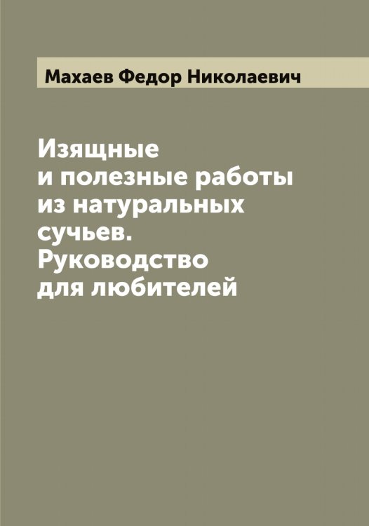Обложка книги «Изящные и полезные работы из натуральных сучьев. Руководство для любителей» — Махаев Федор Николаевич, ISBN 9785519957656