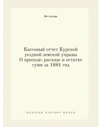 Кассовый отчет Курской уездной земской управы О приходе, расходе и остатке сумм за 1881 год