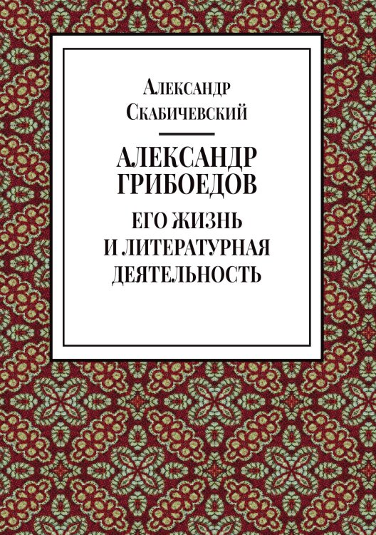 Обложка книги «Александр Грибоедов. Его жизнь и литературная деятельность» — Скабичевский А. Н., ISBN 9785524064660